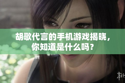 胡歌代言的手机游戏揭晓，你知道是什么吗？