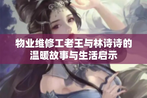 物业维修工老王与林诗诗的温暖故事与生活启示