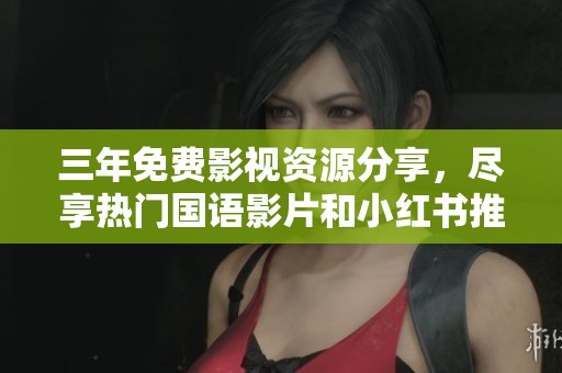 三年免费影视资源分享，尽享热门国语影片和小红书推荐