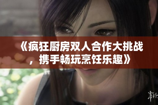 《疯狂厨房双人合作大挑战，携手畅玩烹饪乐趣》