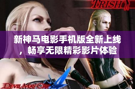 新神马电影手机版全新上线，畅享无限精彩影片体验