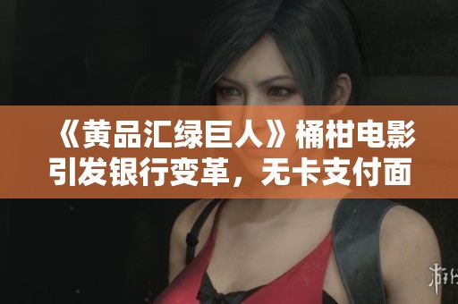 《黄品汇绿巨人》桶柑电影引发银行变革，无卡支付面临新挑战