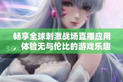 畅享全球刺激战场直播应用，体验无与伦比的游戏乐趣