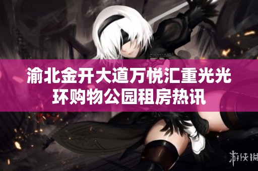 渝北金开大道万悦汇重光光环购物公园租房热讯