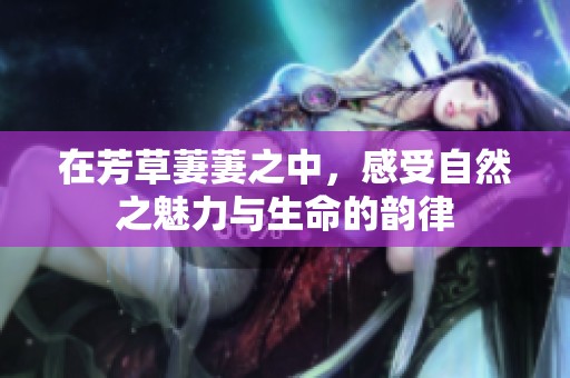 在芳草萋萋之中，感受自然之魅力与生命的韵律