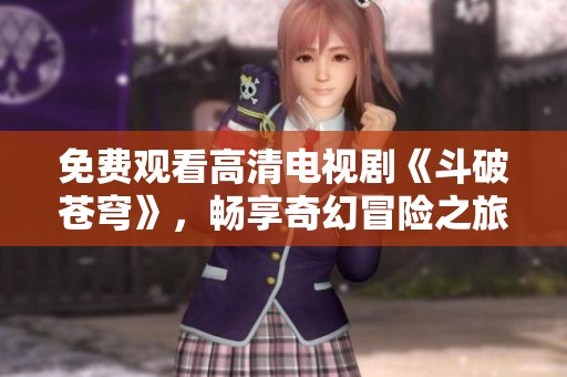 免费观看高清电视剧《斗破苍穹》，畅享奇幻冒险之旅