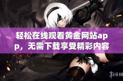 轻松在线观看黄金网站app，无需下载享受精彩内容