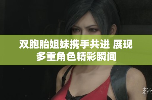 双胞胎姐妹携手共进 展现多重角色精彩瞬间