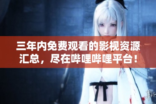 三年内免费观看的影视资源汇总，尽在哔哩哔哩平台！