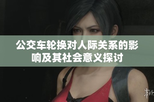 公交车轮换对人际关系的影响及其社会意义探讨
