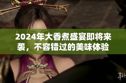 2024年大香煮盛宴即将来袭，不容错过的美味体验