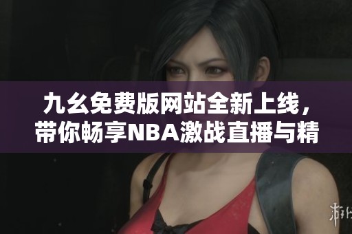 九幺免费版网站全新上线，带你畅享NBA激战直播与精彩资讯
