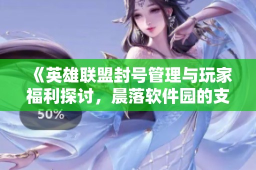 《英雄联盟封号管理与玩家福利探讨，晨落软件园的支持与指引》