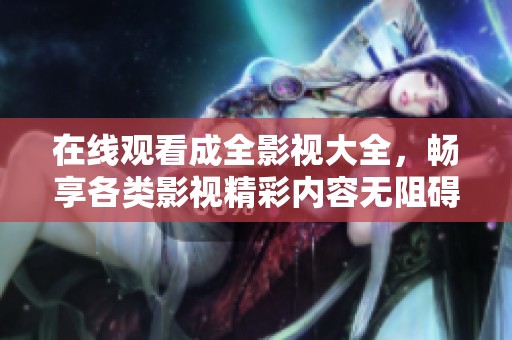 在线观看成全影视大全，畅享各类影视精彩内容无阻碍