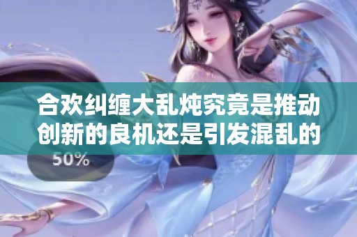 合欢纠缠大乱炖究竟是推动创新的良机还是引发混乱的隐患