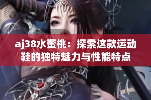 aj38水蜜桃：探索这款运动鞋的独特魅力与性能特点