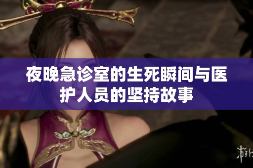 夜晚急诊室的生死瞬间与医护人员的坚持故事
