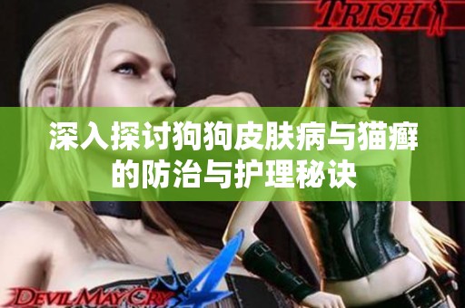深入探讨狗狗皮肤病与猫癣的防治与护理秘诀
