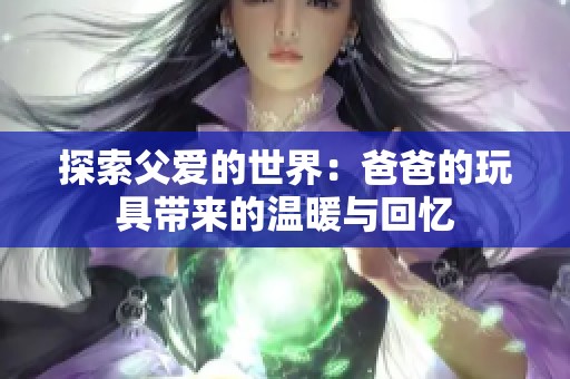 探索父爱的世界：爸爸的玩具带来的温暖与回忆