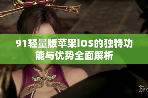91轻量版苹果iOS的独特功能与优势全面解析