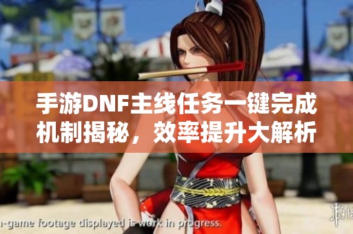 手游DNF主线任务一键完成机制揭秘，效率提升大解析