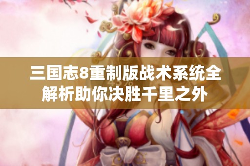 三国志8重制版战术系统全解析助你决胜千里之外