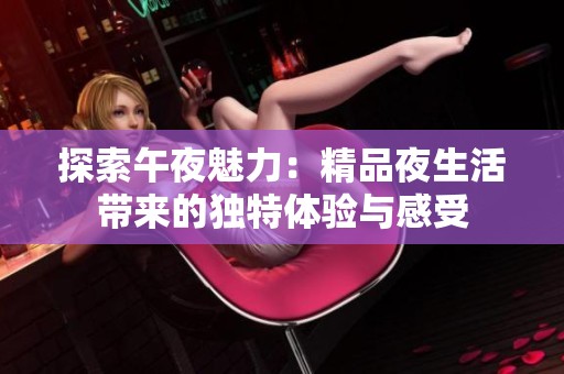 探索午夜魅力：精品夜生活带来的独特体验与感受