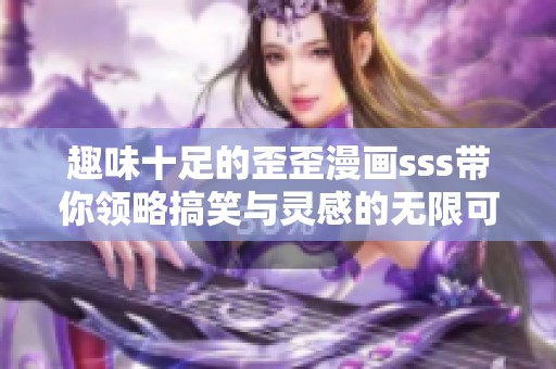 趣味十足的歪歪漫画sss带你领略搞笑与灵感的无限可能