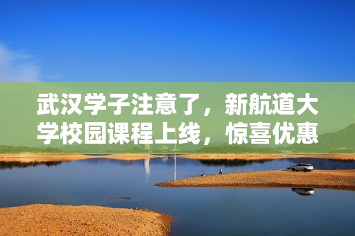 武汉学子注意了，新航道大学校园课程上线，惊喜优惠不容错过！