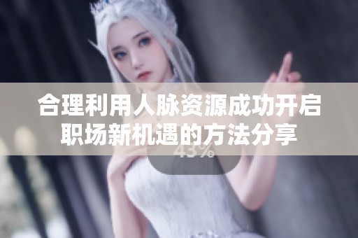 合理利用人脉资源成功开启职场新机遇的方法分享
