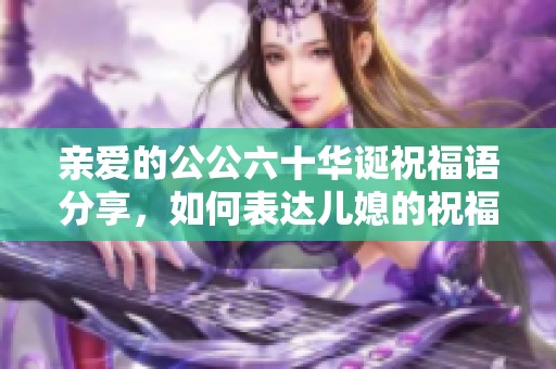 亲爱的公公六十华诞祝福语分享，如何表达儿媳的祝福之情