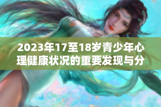 2023年17至18岁青少年心理健康状况的重要发现与分析
