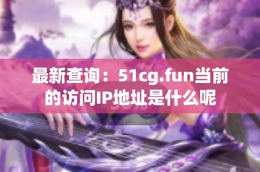 最新查询：51cg.fun当前的访问IP地址是什么呢