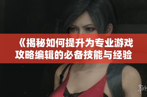 《揭秘如何提升为专业游戏攻略编辑的必备技能与经验》