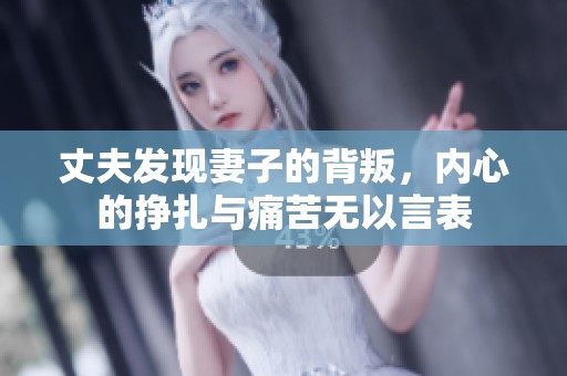 丈夫发现妻子的背叛，内心的挣扎与痛苦无以言表