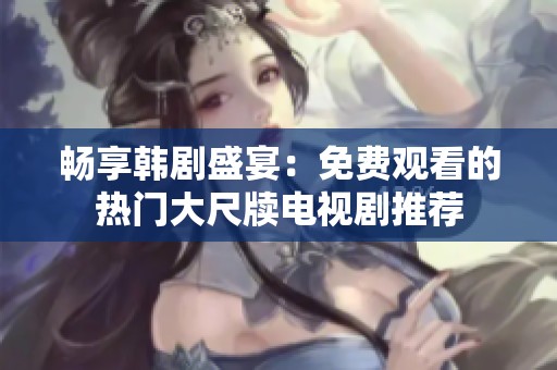 畅享韩剧盛宴：免费观看的热门大尺牍电视剧推荐