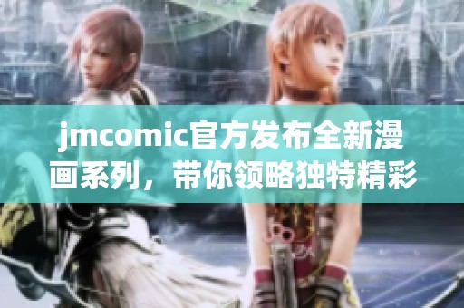 jmcomic官方发布全新漫画系列，带你领略独特精彩世界