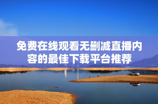 免费在线观看无删减直播内容的最佳下载平台推荐