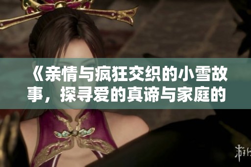 《亲情与疯狂交织的小雪故事，探寻爱的真谛与家庭的温暖》