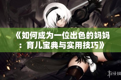 《如何成为一位出色的妈妈：育儿宝典与实用技巧》