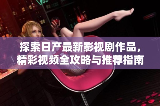 探索日产最新影视剧作品，精彩视频全攻略与推荐指南