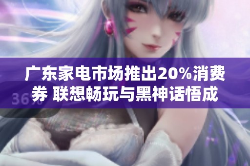 广东家电市场推出20%消费券 联想畅玩与黑神话悟成亮点