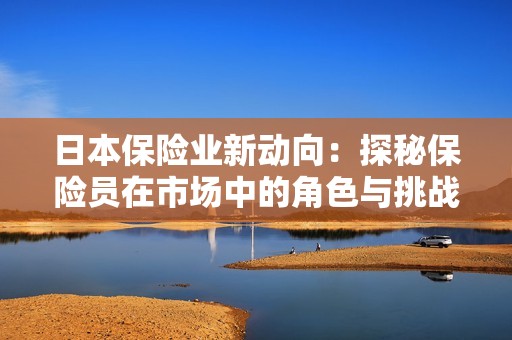 日本保险业新动向：探秘保险员在市场中的角色与挑战