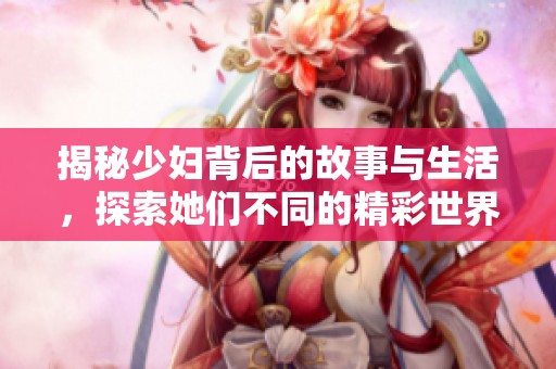 揭秘少妇背后的故事与生活，探索她们不同的精彩世界