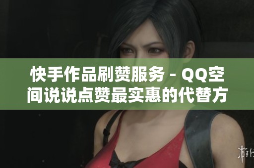 快手作品刷赞服务 - QQ空间说说点赞最实惠的代替方案