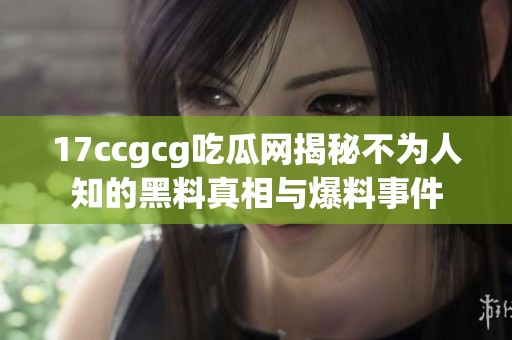 17ccgcg吃瓜网揭秘不为人知的黑料真相与爆料事件