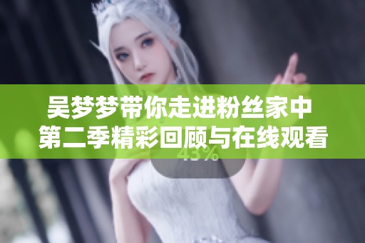吴梦梦带你走进粉丝家中 第二季精彩回顾与在线观看指南