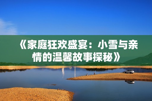 《家庭狂欢盛宴：小雪与亲情的温馨故事探秘》