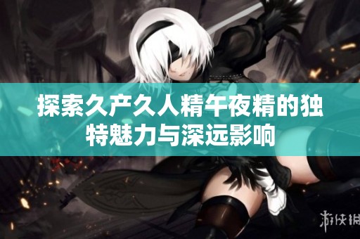 探索久产久人精午夜精的独特魅力与深远影响