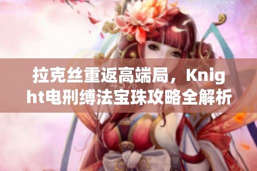 拉克丝重返高端局，Knight电刑缚法宝珠攻略全解析